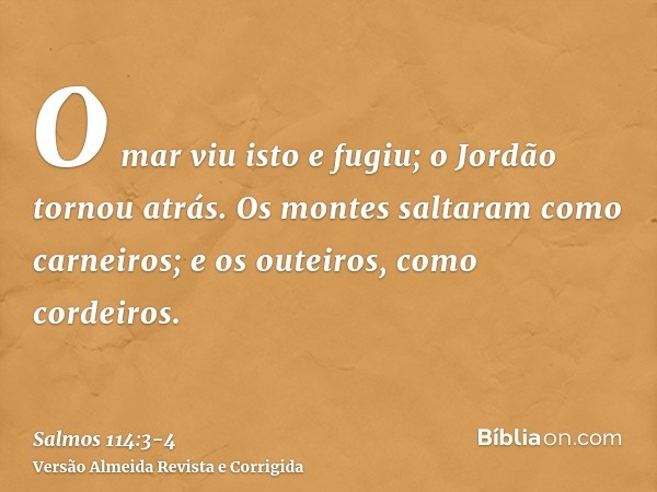 O mar viu isto e fugiu; o Jordão tornou atrás.Os montes saltaram como carneiros; e os outeiros, como cordeiros.