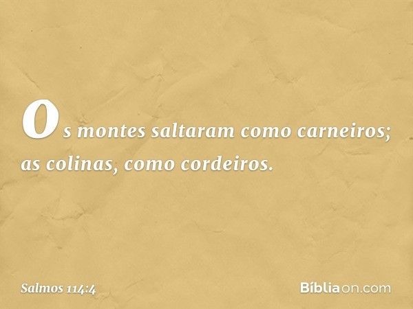 os montes saltaram como carneiros;
as colinas, como cordeiros. -- Salmo 114:4