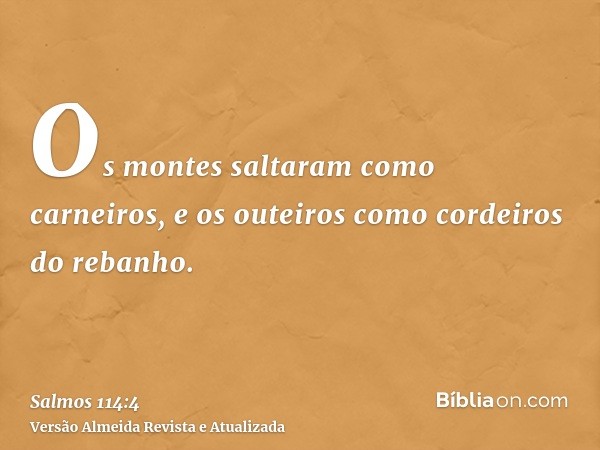 Os montes saltaram como carneiros, e os outeiros como cordeiros do rebanho.