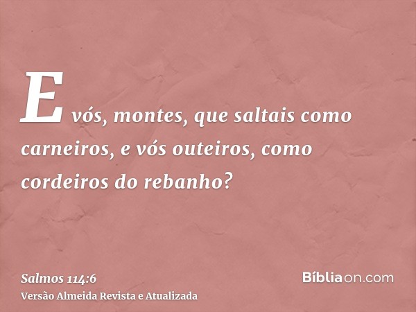 E vós, montes, que saltais como carneiros, e vós outeiros, como cordeiros do rebanho?