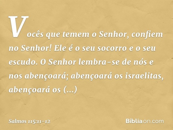 Vocês que temem o Senhor,
confiem no Senhor!
Ele é o seu socorro e o seu escudo. O Senhor lembra-se de nós e nos abençoará;
abençoará os israelitas,
abençoará o
