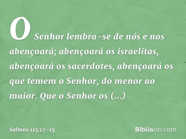 O Senhor lembra-se de nós e nos abençoará;
abençoará os israelitas,
abençoará os sacerdotes, abençoará os que temem o Senhor,
do menor ao maior. Que o Senhor os