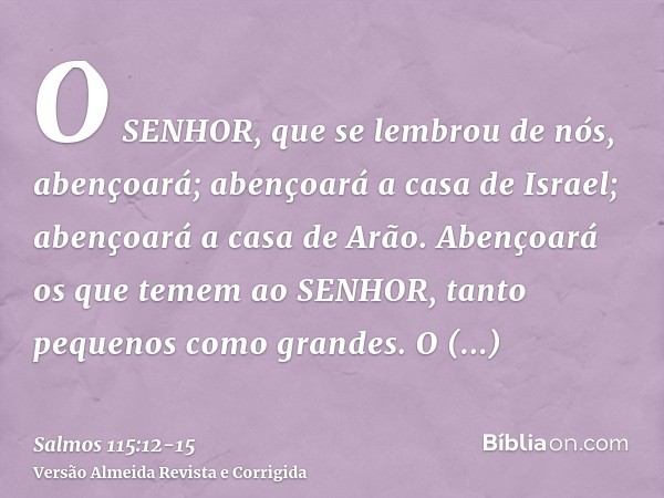 O SENHOR, que se lembrou de nós, abençoará; abençoará a casa de Israel; abençoará a casa de Arão.Abençoará os que temem ao SENHOR, tanto pequenos como grandes.O