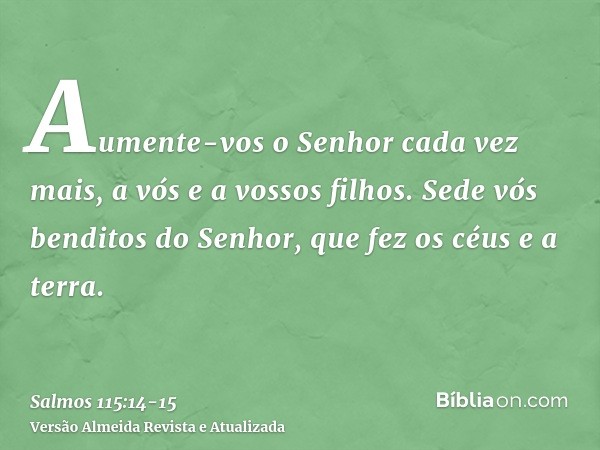 Aumente-vos o Senhor cada vez mais, a vós e a vossos filhos.Sede vós benditos do Senhor, que fez os céus e a terra.