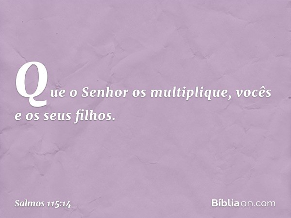 Que o Senhor os multiplique,
vocês e os seus filhos. -- Salmo 115:14