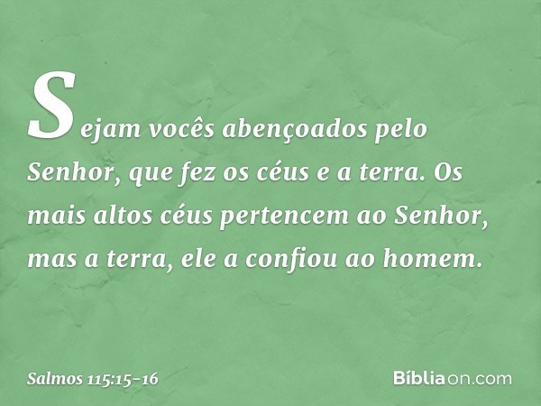 Sejam vocês abençoados pelo Senhor,
que fez os céus e a terra. Os mais altos céus pertencem ao Senhor,
mas a terra, ele a confiou ao homem. -- Salmo 115:15-16