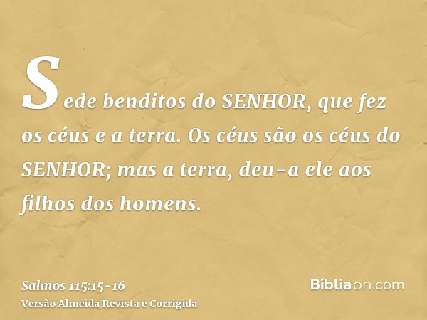 Sede benditos do SENHOR, que fez os céus e a terra.Os céus são os céus do SENHOR; mas a terra, deu-a ele aos filhos dos homens.