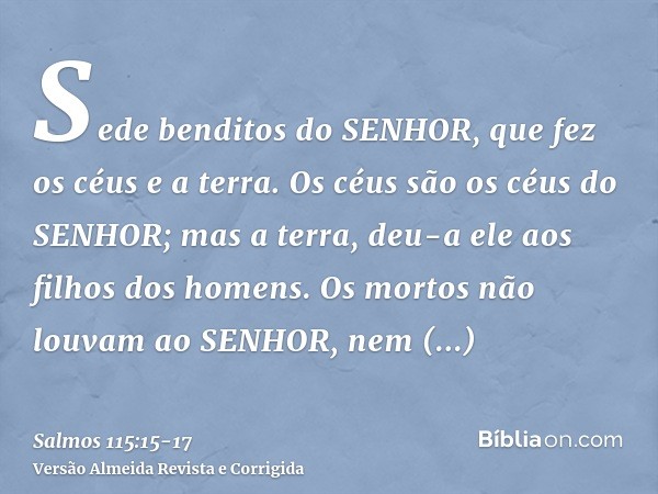 Sede benditos do SENHOR, que fez os céus e a terra.Os céus são os céus do SENHOR; mas a terra, deu-a ele aos filhos dos homens.Os mortos não louvam ao SENHOR, n