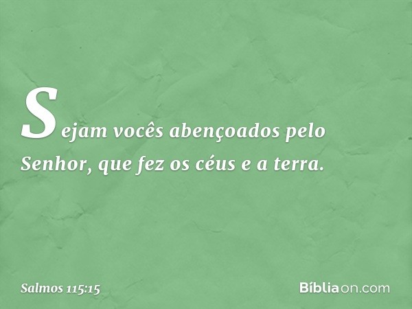 Sejam vocês abençoados pelo Senhor,
que fez os céus e a terra. -- Salmo 115:15