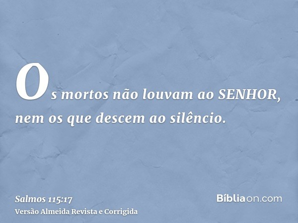 Os mortos não louvam ao SENHOR, nem os que descem ao silêncio.