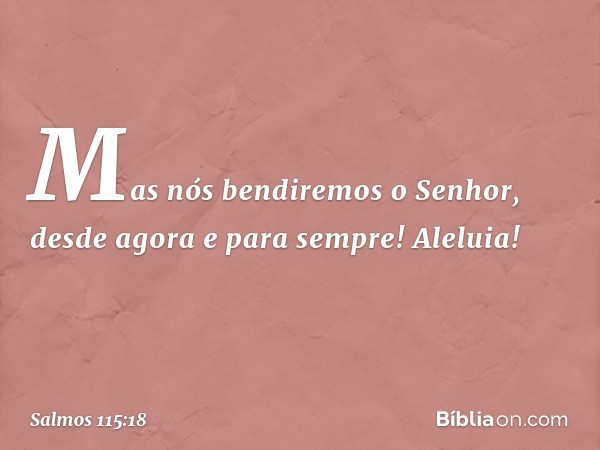 Mas nós bendiremos o Senhor,
desde agora e para sempre!
Aleluia! -- Salmo 115:18