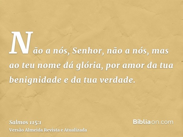 Não a nós, Senhor, não a nós, mas ao teu nome dá glória, por amor da tua benignidade e da tua verdade.