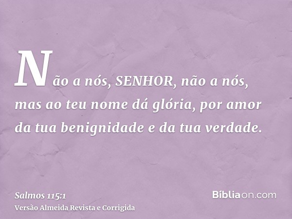 Não a nós, SENHOR, não a nós, mas ao teu nome dá glória, por amor da tua benignidade e da tua verdade.