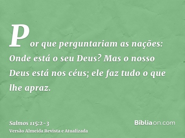 Por que perguntariam as nações: Onde está o seu Deus?Mas o nosso Deus está nos céus; ele faz tudo o que lhe apraz.