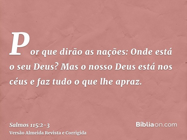 Por que dirão as nações: Onde está o seu Deus?Mas o nosso Deus está nos céus e faz tudo o que lhe apraz.