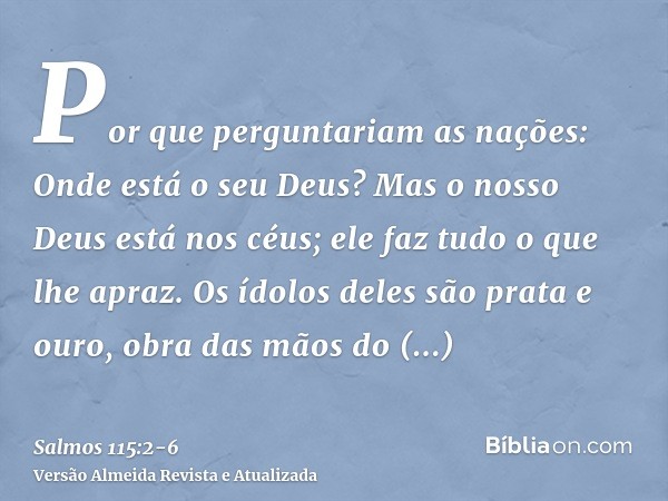 Por que perguntariam as nações: Onde está o seu Deus?Mas o nosso Deus está nos céus; ele faz tudo o que lhe apraz.Os ídolos deles são prata e ouro, obra das mão