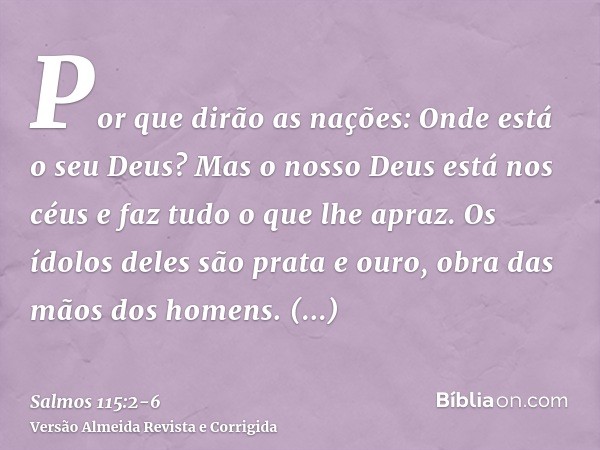 Por que dirão as nações: Onde está o seu Deus?Mas o nosso Deus está nos céus e faz tudo o que lhe apraz.Os ídolos deles são prata e ouro, obra das mãos dos home