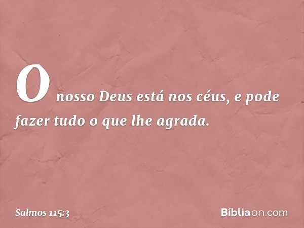 O nosso Deus está nos céus,
e pode fazer tudo o que lhe agrada. -- Salmo 115:3