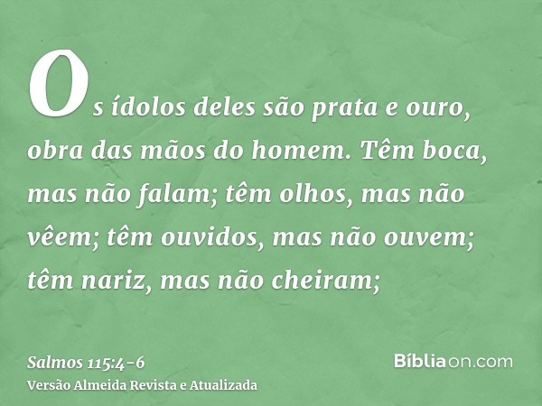 Os ídolos deles são prata e ouro, obra das mãos do homem.Têm boca, mas não falam; têm olhos, mas não vêem;têm ouvidos, mas não ouvem; têm nariz, mas não cheiram