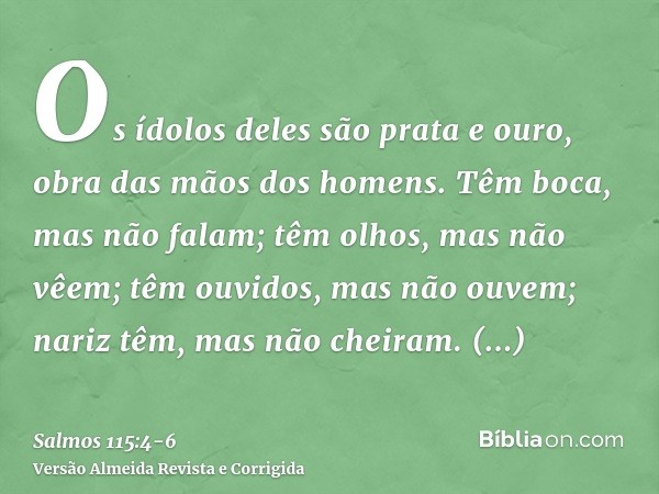 Os ídolos deles são prata e ouro, obra das mãos dos homens.Têm boca, mas não falam; têm olhos, mas não vêem;têm ouvidos, mas não ouvem; nariz têm, mas não cheir