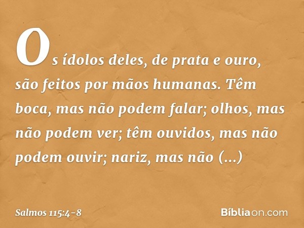 Os ídolos deles, de prata e ouro,
são feitos por mãos humanas. Têm boca, mas não podem falar;
olhos, mas não podem ver; têm ouvidos, mas não podem ouvir;
nariz,