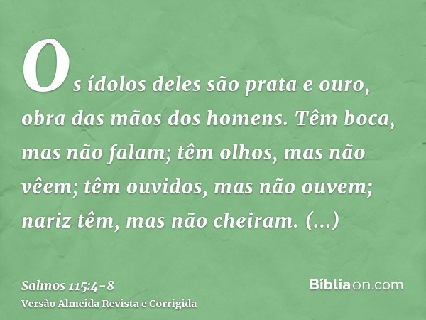 Os ídolos deles são prata e ouro, obra das mãos dos homens.Têm boca, mas não falam; têm olhos, mas não vêem;têm ouvidos, mas não ouvem; nariz têm, mas não cheir