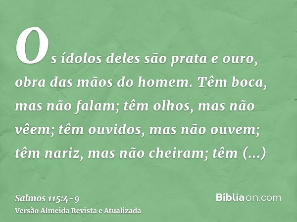 Os ídolos deles são prata e ouro, obra das mãos do homem.Têm boca, mas não falam; têm olhos, mas não vêem;têm ouvidos, mas não ouvem; têm nariz, mas não cheiram