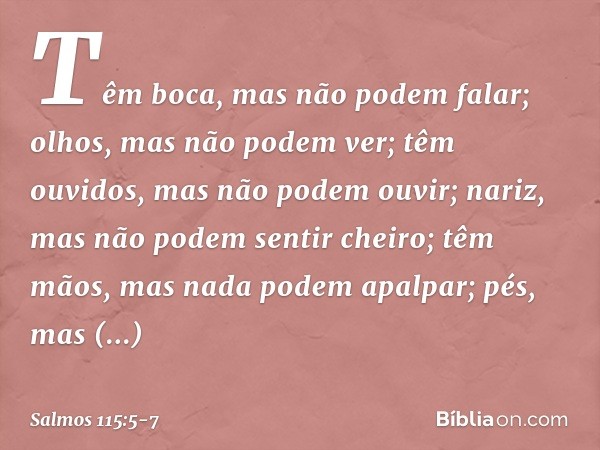 Têm boca, mas não podem falar;
olhos, mas não podem ver; têm ouvidos, mas não podem ouvir;
nariz, mas não podem sentir cheiro; têm mãos, mas nada podem apalpar;