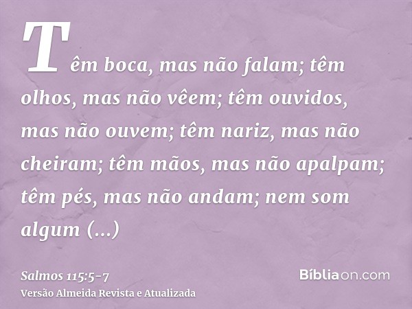 Têm boca, mas não falam; têm olhos, mas não vêem;têm ouvidos, mas não ouvem; têm nariz, mas não cheiram;têm mãos, mas não apalpam; têm pés, mas não andam; nem s