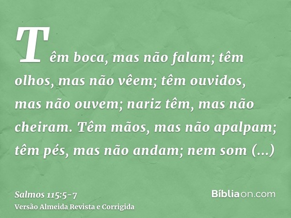 Têm boca, mas não falam; têm olhos, mas não vêem;têm ouvidos, mas não ouvem; nariz têm, mas não cheiram.Têm mãos, mas não apalpam; têm pés, mas não andam; nem s