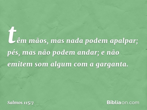 têm mãos, mas nada podem apalpar;
pés, mas não podem andar;
e não emitem som algum com a garganta. -- Salmo 115:7