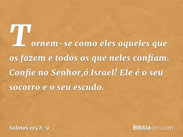 Tornem-se como eles aqueles que os fazem
e todos os que neles confiam. Confie no Senhor,ó Israel!
Ele é o seu socorro e o seu escudo. -- Salmo 115:8-9