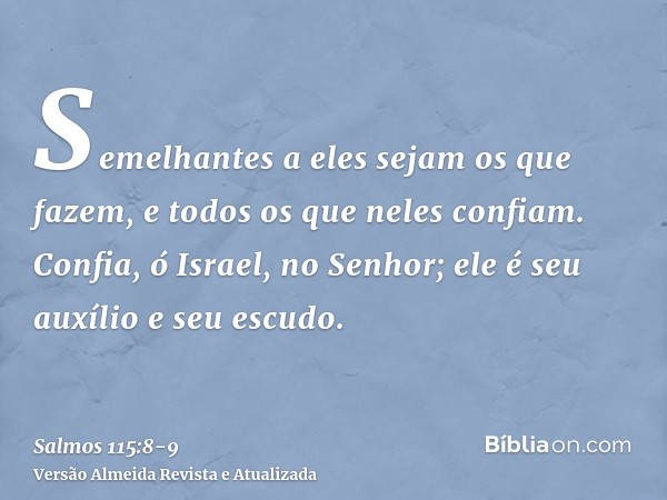 Semelhantes a eles sejam os que fazem, e todos os que neles confiam.Confia, ó Israel, no Senhor; ele é seu auxílio e seu escudo.