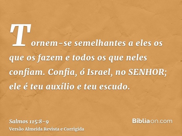 Tornem-se semelhantes a eles os que os fazem e todos os que neles confiam.Confia, ó Israel, no SENHOR; ele é teu auxílio e teu escudo.