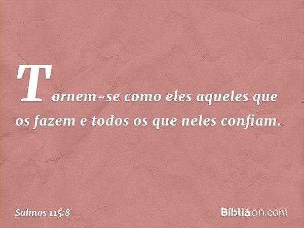 Tornem-se como eles aqueles que os fazem
e todos os que neles confiam. -- Salmo 115:8