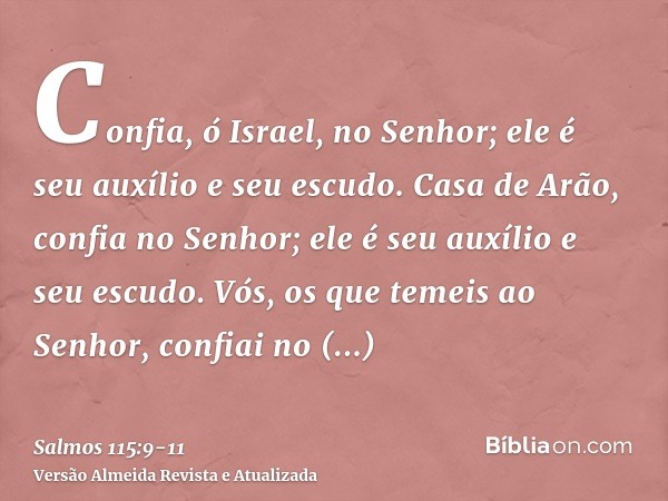 Confia, ó Israel, no Senhor; ele é seu auxílio e seu escudo.Casa de Arão, confia no Senhor; ele é seu auxílio e seu escudo.Vós, os que temeis ao Senhor, confiai