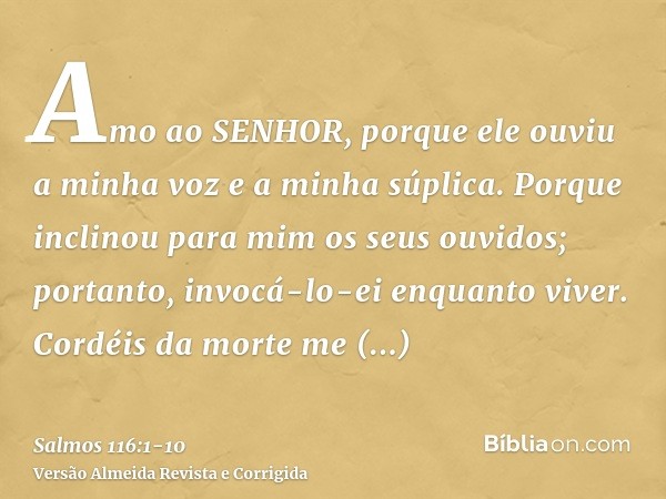 Amo ao SENHOR, porque ele ouviu a minha voz e a minha súplica.Porque inclinou para mim os seus ouvidos; portanto, invocá-lo-ei enquanto viver.Cordéis da morte m