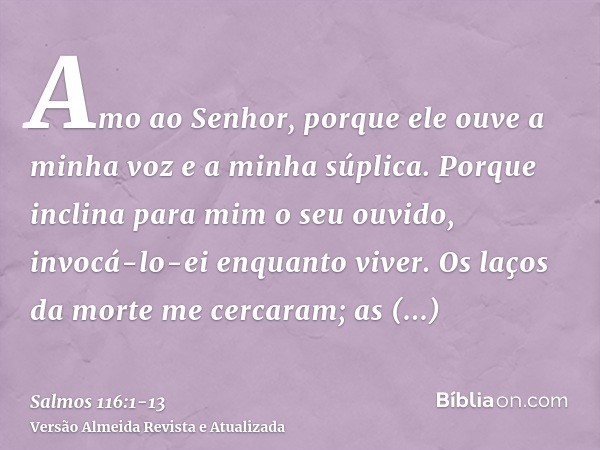 Amo ao Senhor, porque ele ouve a minha voz e a minha súplica.Porque inclina para mim o seu ouvido, invocá-lo-ei enquanto viver.Os laços da morte me cercaram; as