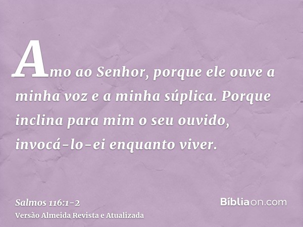 Amo ao Senhor, porque ele ouve a minha voz e a minha súplica.Porque inclina para mim o seu ouvido, invocá-lo-ei enquanto viver.