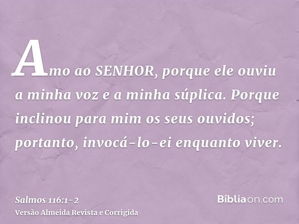 Amo ao SENHOR, porque ele ouviu a minha voz e a minha súplica.Porque inclinou para mim os seus ouvidos; portanto, invocá-lo-ei enquanto viver.