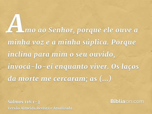 Amo ao Senhor, porque ele ouve a minha voz e a minha súplica.Porque inclina para mim o seu ouvido, invocá-lo-ei enquanto viver.Os laços da morte me cercaram; as