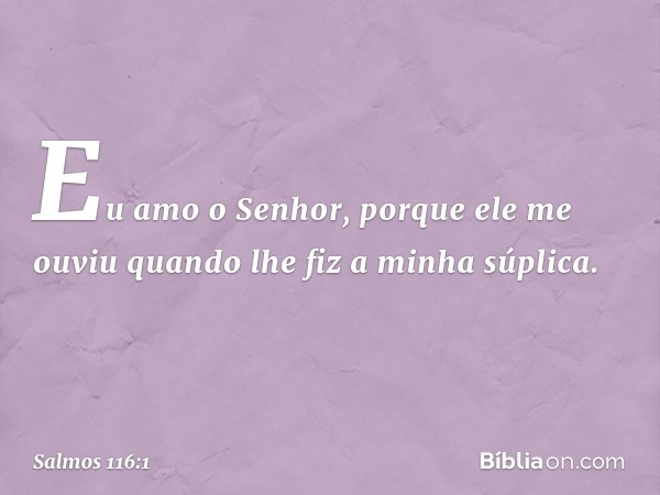 Eu amo o Senhor, porque ele me ouviu
quando lhe fiz a minha súplica. -- Salmo 116:1