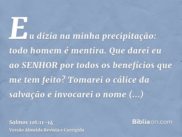 Eu dizia na minha precipitação: todo homem é mentira.Que darei eu ao SENHOR por todos os benefícios que me tem feito?Tomarei o cálice da salvação e invocarei o 