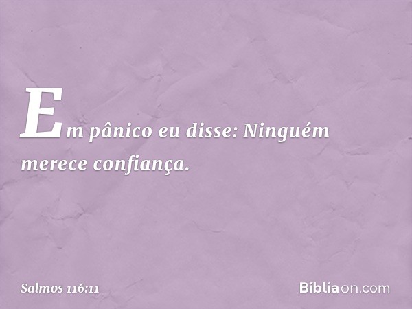 Em pânico eu disse:
Ninguém merece confiança. -- Salmo 116:11