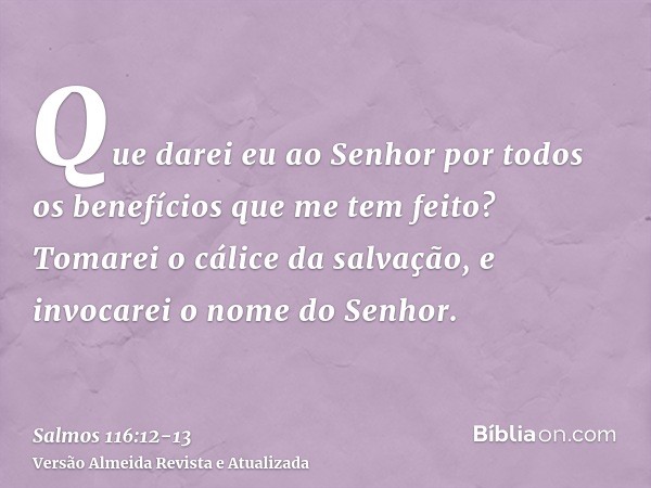 Que darei eu ao Senhor por todos os benefícios que me tem feito?Tomarei o cálice da salvação, e invocarei o nome do Senhor.