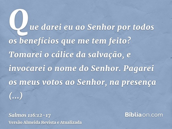 Que darei eu ao Senhor por todos os benefícios que me tem feito?Tomarei o cálice da salvação, e invocarei o nome do Senhor.Pagarei os meus votos ao Senhor, na p