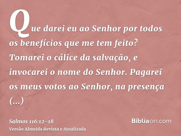 Que darei eu ao Senhor por todos os benefícios que me tem feito?Tomarei o cálice da salvação, e invocarei o nome do Senhor.Pagarei os meus votos ao Senhor, na p