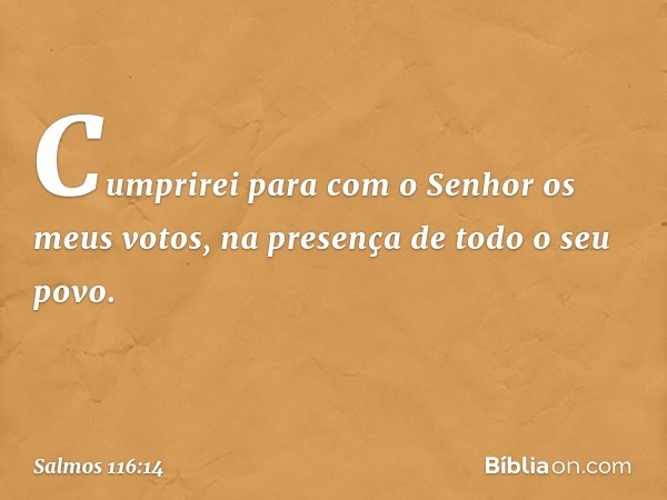 Cumprirei para com o Senhor
os meus votos,
na presença de todo o seu povo. -- Salmo 116:14