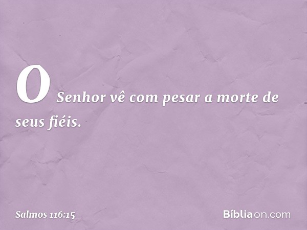 O Senhor vê com pesar
a morte de seus fiéis. -- Salmo 116:15