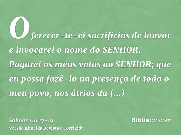 Oferecer-te-ei sacrifícios de louvor e invocarei o nome do SENHOR.Pagarei os meus votos ao SENHOR; que eu possa fazê-lo na presença de todo o meu povo,nos átrio